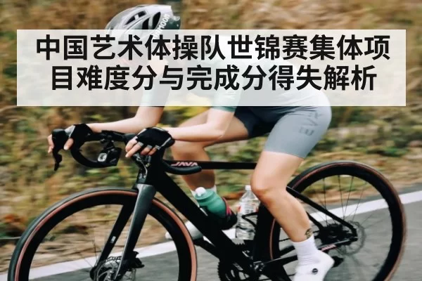 中国艺术体操队世锦赛集体项目难度分与完成分得失解析